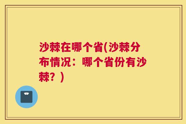 沙棘在哪个省(沙棘分布情况：哪个省份有沙棘？)