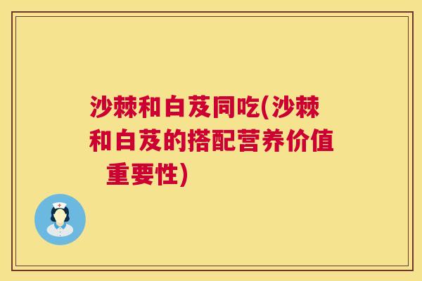沙棘和白芨同吃(沙棘和白芨的搭配营养价值  重要性)