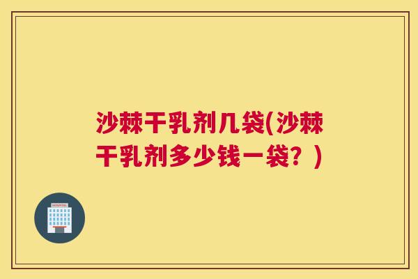 沙棘干乳剂几袋(沙棘干乳剂多少钱一袋？)