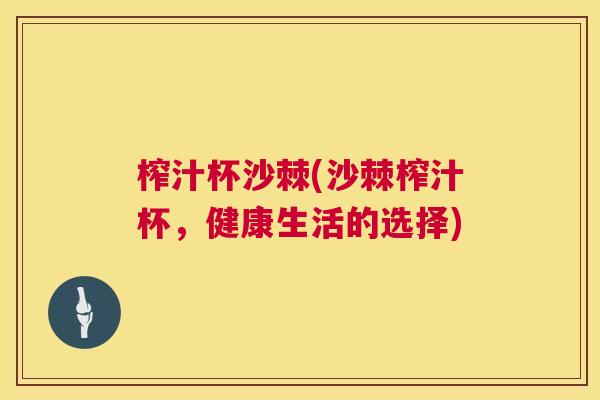 榨汁杯沙棘(沙棘榨汁杯，健康生活的选择)