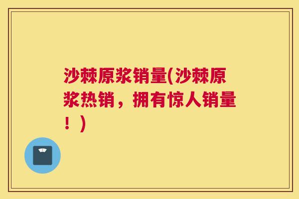 沙棘原浆销量(沙棘原浆热销，拥有惊人销量！)
