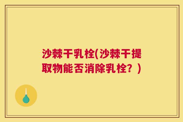 沙棘干乳栓(沙棘干提取物能否消除乳栓？)
