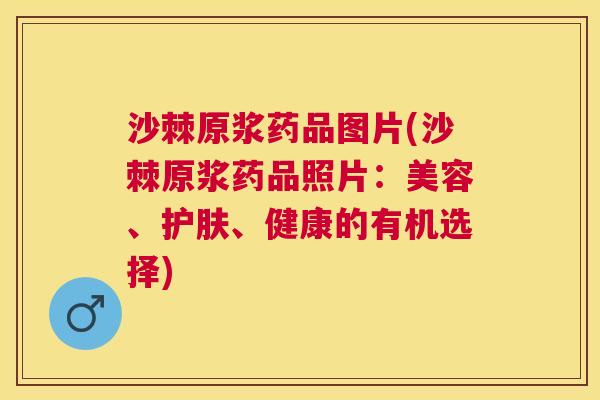 沙棘原浆药品图片(沙棘原浆药品照片：美容、护肤、健康的有机选择)