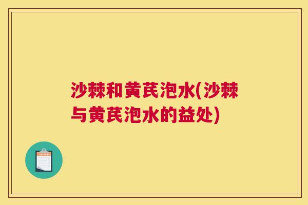 沙棘和黄芪泡水(沙棘与黄芪泡水的益处)