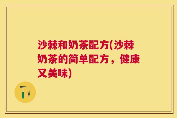 沙棘和奶茶配方(沙棘奶茶的简单配方，健康又美味)