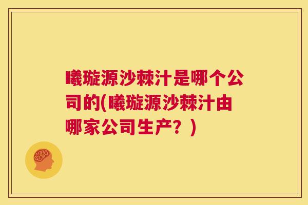 曦璇源沙棘汁是哪个公司的(曦璇源沙棘汁由哪家公司生产？)