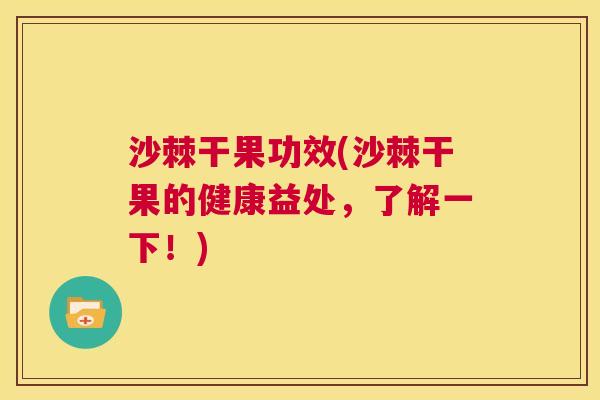 沙棘干果功效(沙棘干果的健康益处，了解一下！)