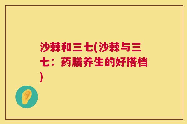 沙棘和三七(沙棘与三七：药膳养生的好搭档)