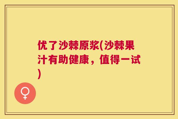 优了沙棘原浆(沙棘果汁有助健康，值得一试)