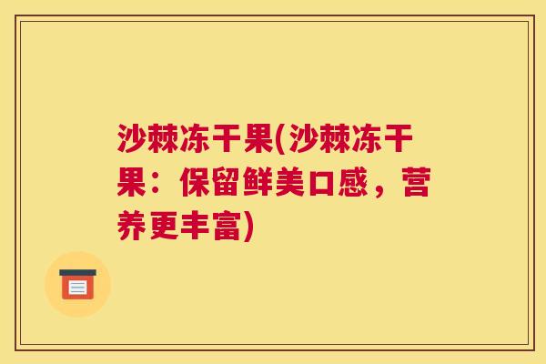 沙棘冻干果(沙棘冻干果：保留鲜美口感，营养更丰富)