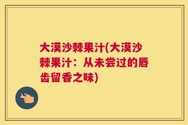 大漠沙棘果汁(大漠沙棘果汁：从未尝过的唇齿留香之味)