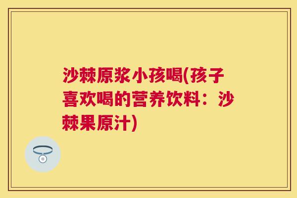 沙棘原浆小孩喝(孩子喜欢喝的营养饮料：沙棘果原汁)