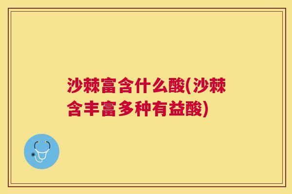 沙棘富含什么酸(沙棘含丰富多种有益酸)