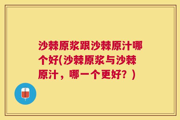 沙棘原浆跟沙棘原汁哪个好(沙棘原浆与沙棘原汁，哪一个更好？)