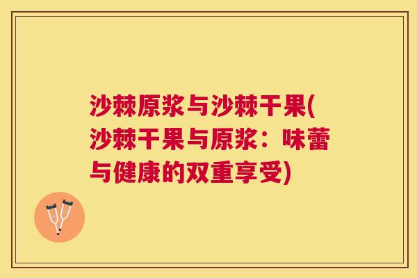 沙棘原浆与沙棘干果(沙棘干果与原浆：味蕾与健康的双重享受)