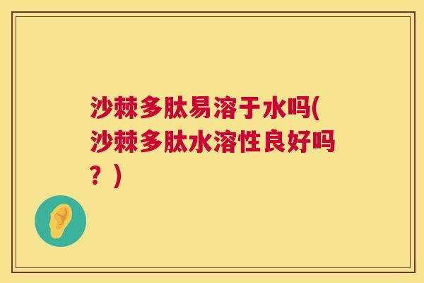 沙棘多肽易溶于水吗(沙棘多肽水溶性良好吗？)