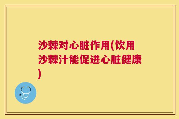沙棘对心脏作用(饮用沙棘汁能促进心脏健康)