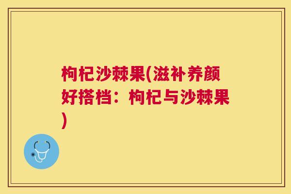 枸杞沙棘果(滋补养颜好搭档：枸杞与沙棘果)