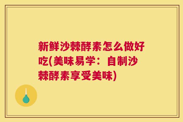 新鲜沙棘酵素怎么做好吃(美味易学：自制沙棘酵素享受美味)