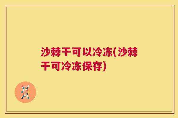 沙棘干可以冷冻(沙棘干可冷冻保存)