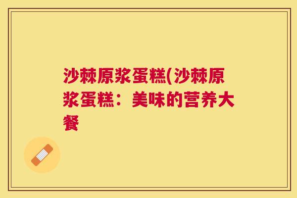 沙棘原浆蛋糕(沙棘原浆蛋糕:美味的营养大餐