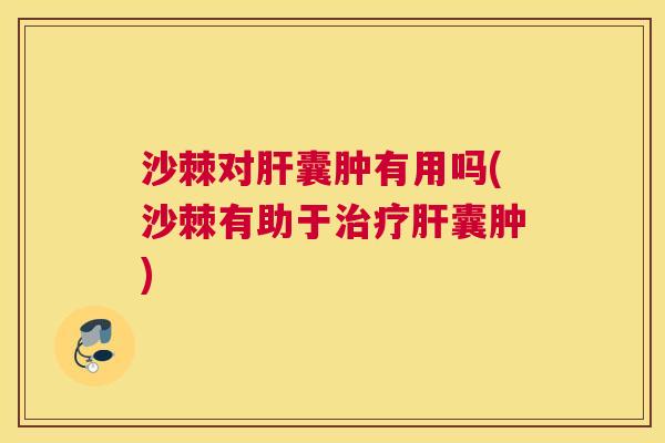 沙棘对肝囊肿有用吗(沙棘有助于治疗肝囊肿)