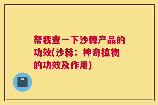 帮我查一下沙棘产品的功效(沙棘：神奇植物的功效及作用)