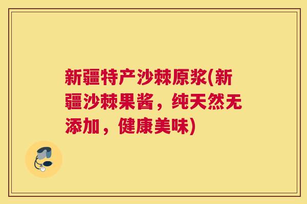 新疆特产沙棘原浆(新疆沙棘果酱，纯天然无添加，健康美味)