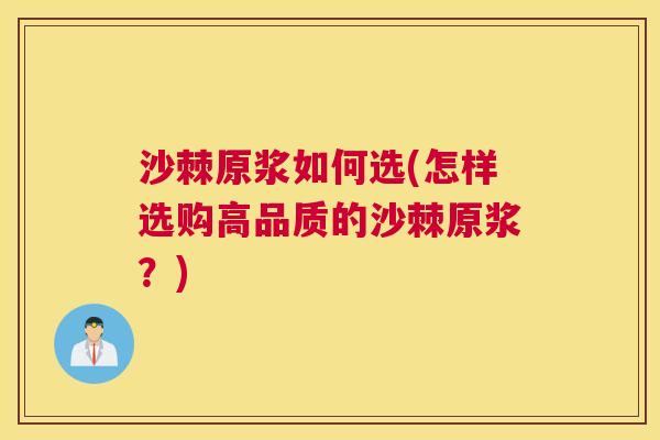 沙棘原浆如何选(怎样选购高品质的沙棘原浆？)