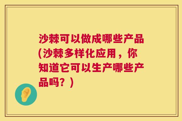 沙棘可以做成哪些产品(沙棘多样化应用，你知道它可以生产哪些产品吗？)
