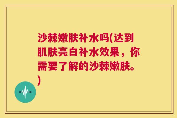 沙棘嫩肤补水吗(达到肌肤亮白补水效果，你需要了解的沙棘嫩肤。)