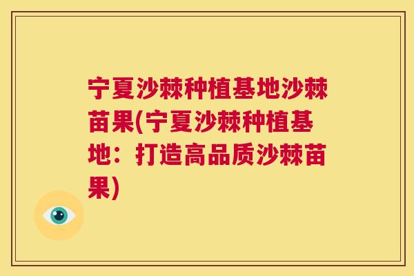 宁夏沙棘种植基地沙棘苗果(宁夏沙棘种植基地：打造高品质沙棘苗果)