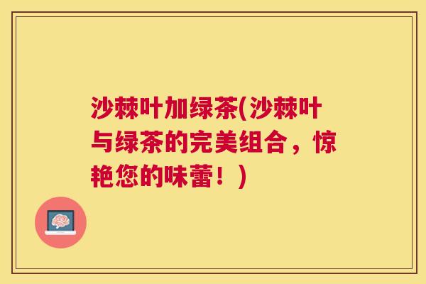沙棘叶加绿茶(沙棘叶与绿茶的完美组合，惊艳您的味蕾！)