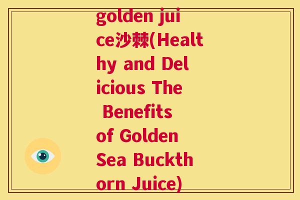 golden juice沙棘(Healthy and Delicious The Benefits of Golden Sea Buckthorn Juice)