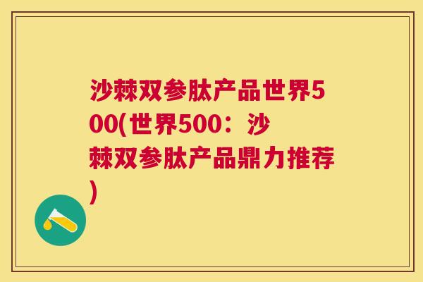 沙棘双参肽产品世界500(世界500：沙棘双参肽产品鼎力推荐)