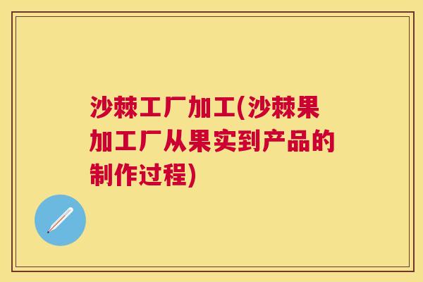 沙棘工厂加工(沙棘果加工厂从果实到产品的制作过程)