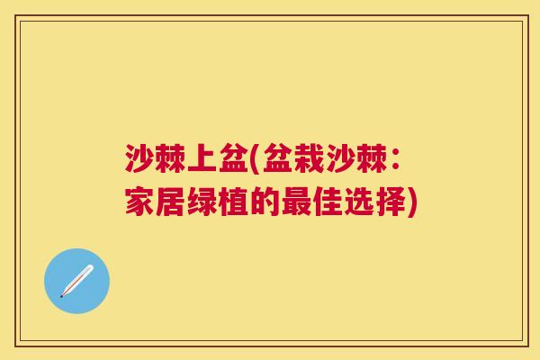 沙棘上盆(盆栽沙棘：家居绿植的最佳选择)