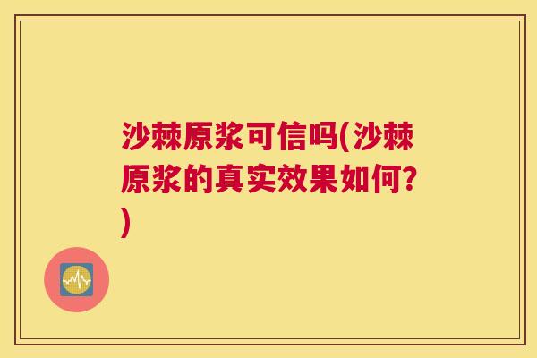 沙棘原浆可信吗(沙棘原浆的真实效果如何？)