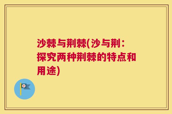 沙棘与荆棘(沙与荆：探究两种荆棘的特点和用途)