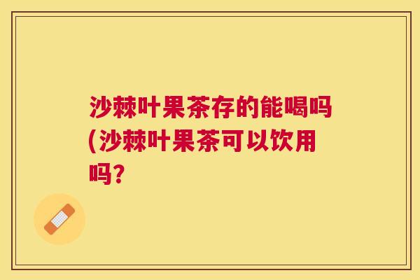 沙棘叶果茶存的能喝吗(沙棘叶果茶可以饮用吗？