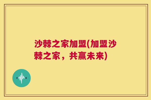 沙棘之家加盟(加盟沙棘之家，共赢未来)