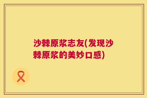 沙棘原浆志友(发现沙棘原浆的美妙口感)