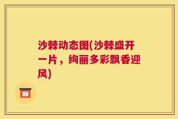沙棘动态图(沙棘盛开一片，绚丽多彩飘香迎风)