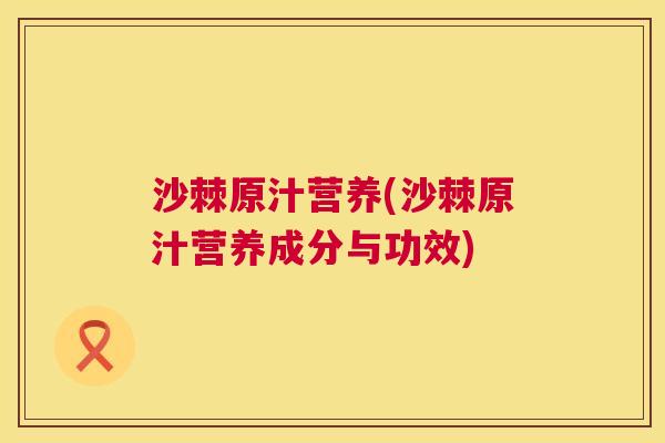 沙棘原汁营养(沙棘原汁营养成分与功效)