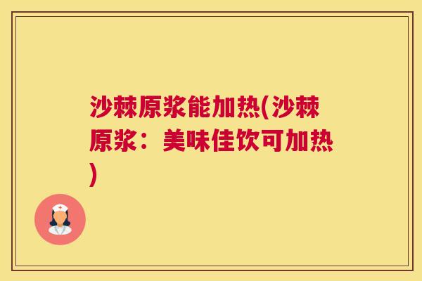 沙棘原浆能加热(沙棘原浆：美味佳饮可加热)