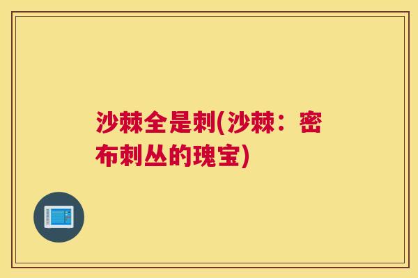 沙棘全是刺(沙棘：密布刺丛的瑰宝)