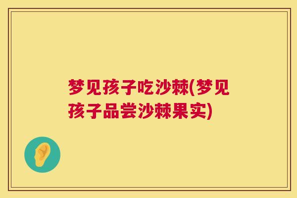 梦见孩子吃沙棘(梦见孩子品尝沙棘果实)