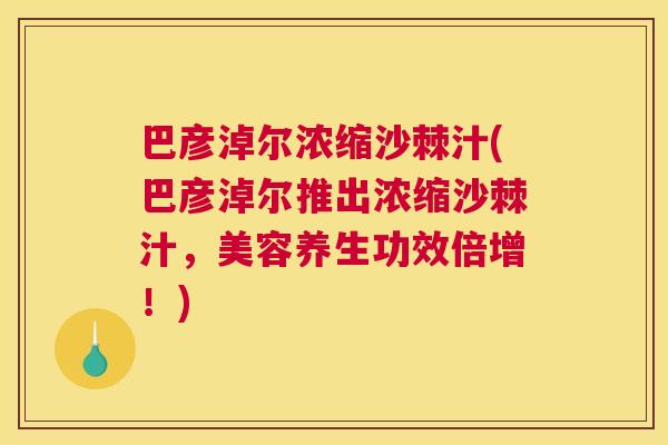 巴彦淖尔浓缩沙棘汁(巴彦淖尔推出浓缩沙棘汁，美容养生功效倍增！)