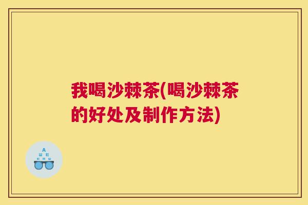 我喝沙棘茶(喝沙棘茶的好处及制作方法)