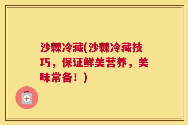 沙棘冷藏(沙棘冷藏技巧，保证鲜美营养，美味常备！)